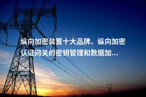 调度数据网屏十大品牌、二次安防设备屏的密钥管理和数据加密