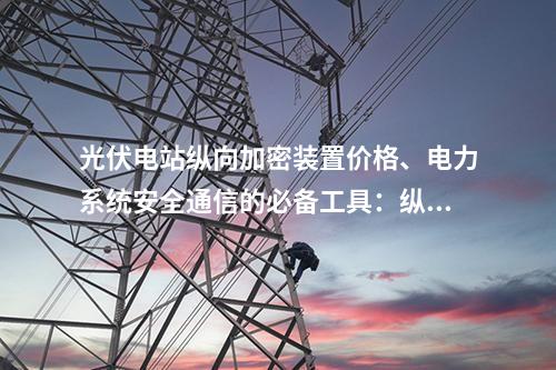 光伏电站调度数据网屏价格、电力系统安全通信的必备工具：二次安防设备屏