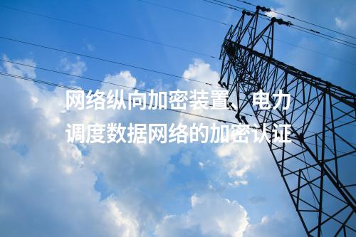 网络调度数据网屏、电力调度数据网络的加密认证