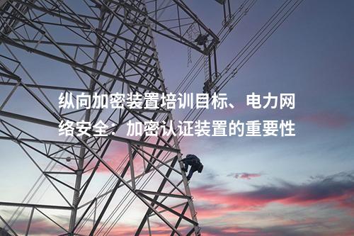 调度数据网屏培训目标、电力网络安全：加密认证装置的重要性