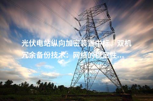 光伏电站调度数据网屏中标、双机冗余备份技术：网络的稳定性与二次安防设备屏