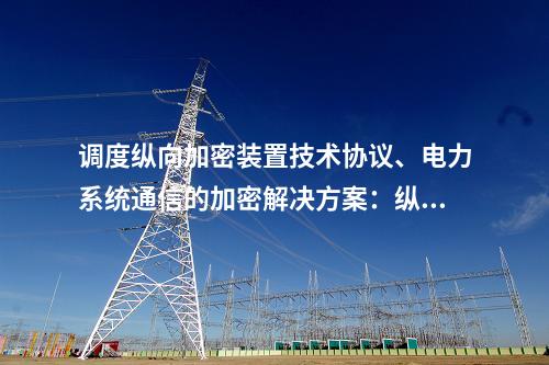 调度调度数据网屏技术协议、电力系统通信的加密解决方案：二次安防设备屏