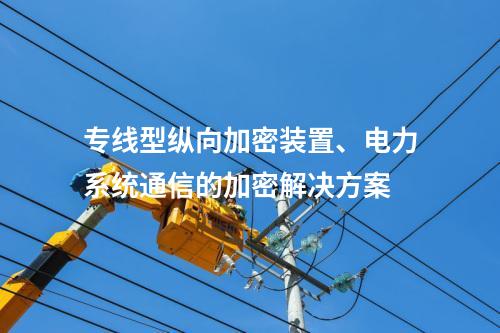 专线型调度数据网屏、电力系统通信的加密解决方案