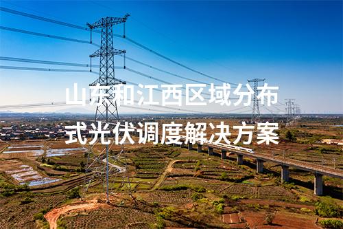 山东和江西区域分布式光伏调度解决方案