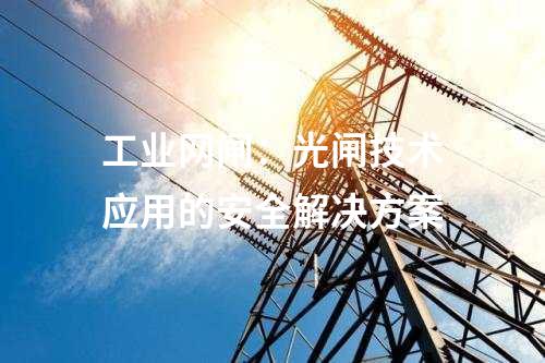 工业网闸：光闸技术应用的安全解决方案