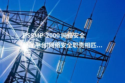 PSSMP-2000 网络安全管理平台|网络安全职责相匹配