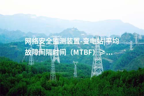 网络安全监测装置-变电站|平均故障间隔时间（MTBF）≥30000h。