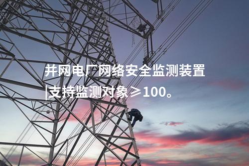 并网电厂网络安全监测装置|支持监测对象≥100。