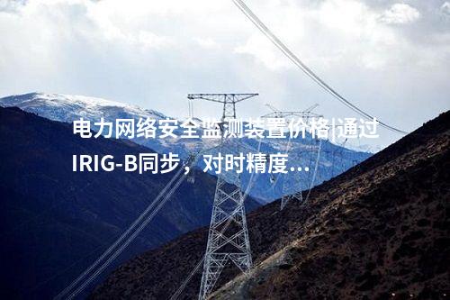 电力网络安全监测装置价格|通过IRIG-B同步，对时精度≤1ms。