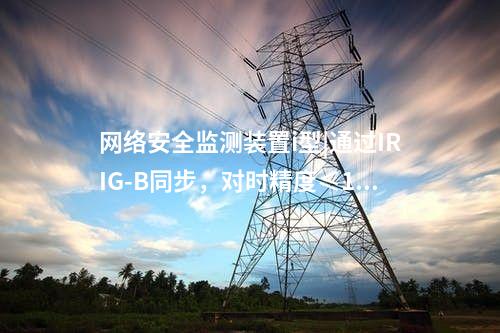 网络安全监测装置i型|通过IRIG-B同步，对时精度≤1ms。