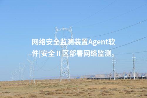 网络安全监测装置Agent软件|安全Ⅱ区部署网络监测。