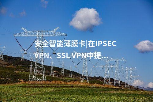 安全智能薄膜卡|在IPSEC VPN、SSL VPN中提供服务。