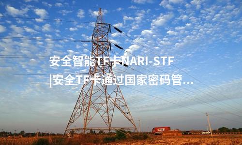 安全智能TF卡NARI-STF|安全TF卡通过国家密码管理局审批