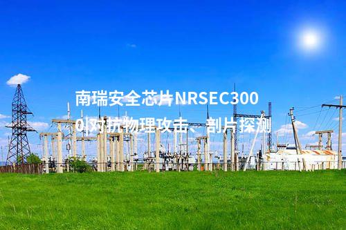 南瑞安全芯片NRSEC3000|对抗物理攻击、剖片探测