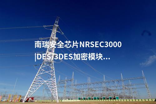 南瑞安全芯片NRSEC3000|DES/3DES加密模块支持