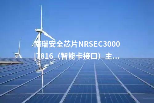 南瑞安全芯片NRSEC3000|7816（智能卡接口）主/从收发器