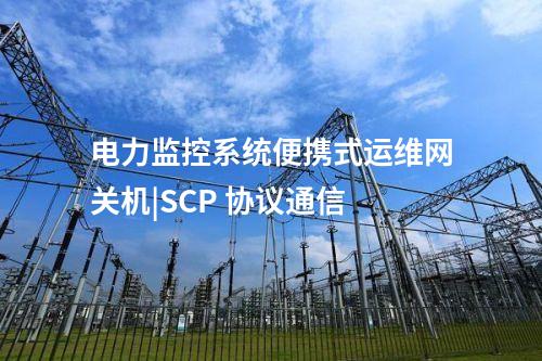 电力监控系统便携式运维网关机|SCP 协议通信