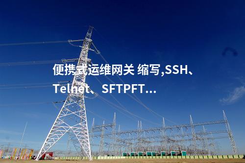 便携式运维网关 缩写,SSH、Telnet、SFTPFTP、SCP协议