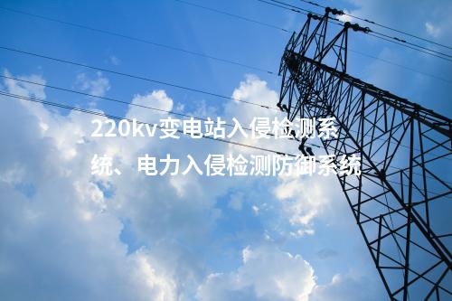 220kv变电站入侵检测系统、电力入侵检测防御系统