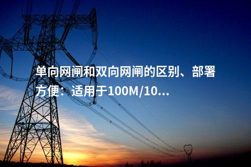 单向网闸和双向网闸的区别、部署方便：适用于100M/1000M网络环境的网闸