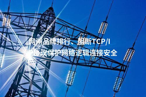 网闸品牌排行、阻断TCP/IP协议保护网络逻辑连接安全