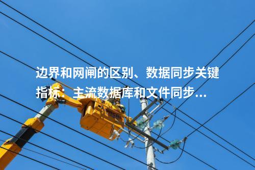 边界和网闸的区别、数据同步关键指标：主流数据库和文件同步支持