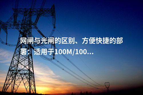 网闸与光闸的区别、方便快捷的部署：适用于100M/1000M网络环境的网闸