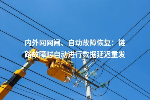 内外网网闸、自动故障恢复：链路故障时自动进行数据延迟重发