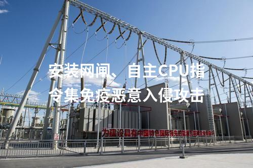 安装网闸、自主CPU指令集免疫恶意入侵攻击