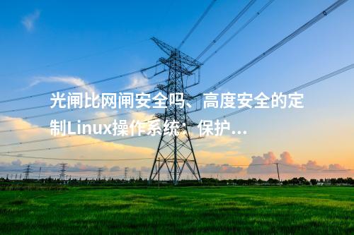 光闸比网闸安全吗、高度安全的定制Linux操作系统：保护网络的安全性