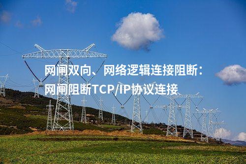 网闸双向、网络逻辑连接阻断：网闸阻断TCP/IP协议连接