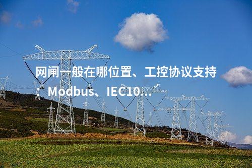 网闸一般在哪位置、工控协议支持：Modbus、IEC104、OPC等常用协议