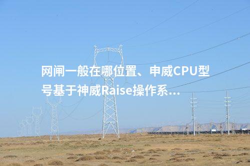 网闸一般在哪位置、申威CPU型号基于神威Raise操作系统的高安全性