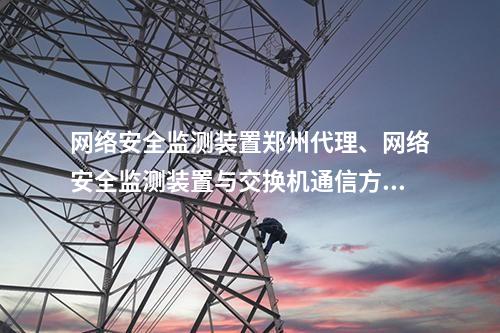 网络安全监测装置郑州代理、网络安全监测装置与交换机通信方式