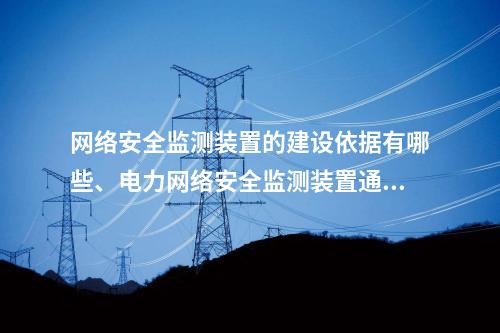 网络安全监测装置的建设依据有哪些、电力网络安全监测装置通过名单