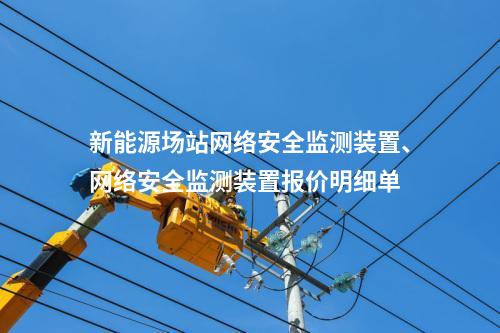 新能源场站网络安全监测装置、网络安全监测装置报价明细单