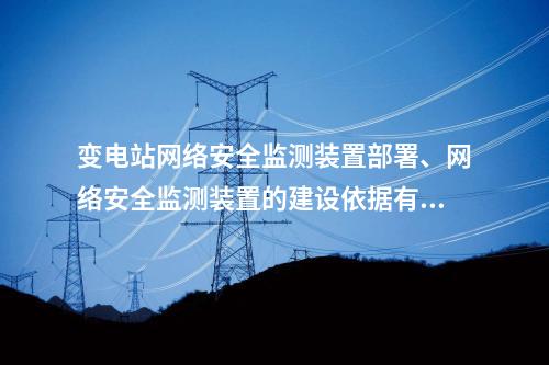 变电站网络安全监测装置部署、网络安全监测装置的建设依据有哪些