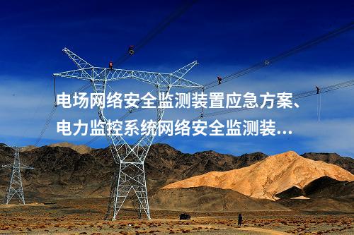 电场网络安全监测装置应急方案、电力监控系统网络安全监测装置