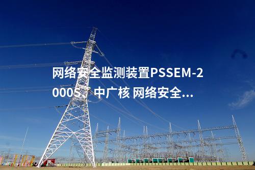 网络安全监测装置PSSEM-2000S、中广核 网络安全监测装置 招标