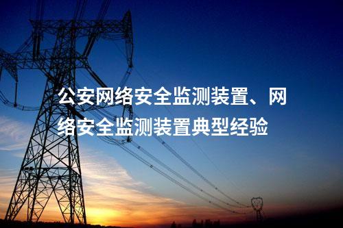 公安网络安全监测装置、网络安全监测装置典型经验