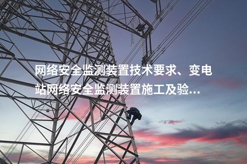 网络安全监测装置技术要求、变电站网络安全监测装置施工及验收规范