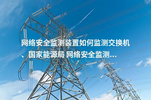 网络安全监测装置如何监测交换机、国家能源局 网络安全监测装置