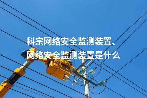 科宗网络安全监测装置、网络安全监测装置是什么