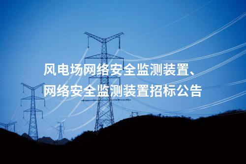 风电场网络安全监测装置、网络安全监测装置招标公告